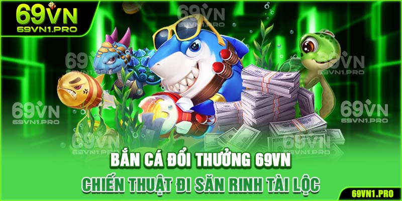 Bắn Cá Đổi Thưởng 69VN - Chiến Thuật Đi Săn Rinh Tài Lộc